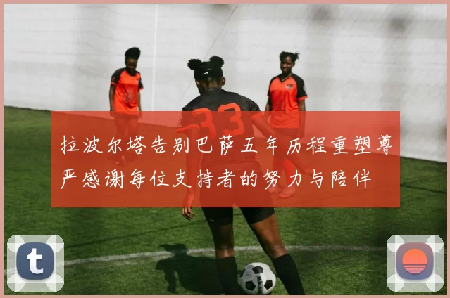 拉波尔塔告别巴萨五年历程重塑尊严感谢每位支持者的努力与陪伴