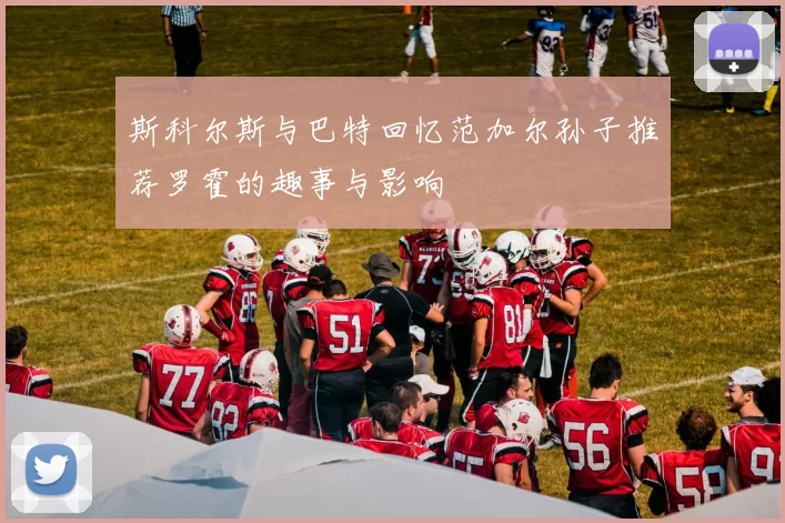 斯科尔斯与巴特回忆范加尔孙子推荐罗霍的趣事与影响