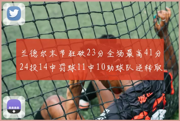 兰德尔末节狂砍23分全场最高41分24投14中罚球11中10助球队逆转取胜