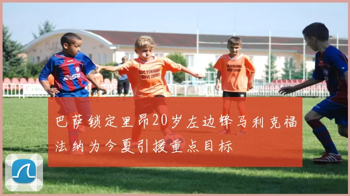 巴萨锁定里昂20岁左边锋马利克福法纳为今夏引援重点目标