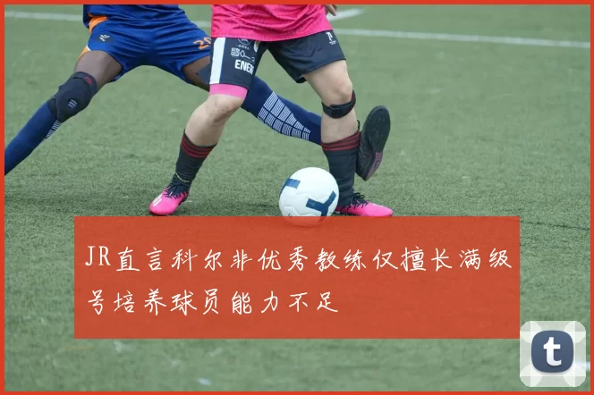 JR直言科尔非优秀教练仅擅长满级号培养球员能力不足