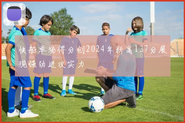 快船单场得分创2024年新高137分展现强劲进攻实力