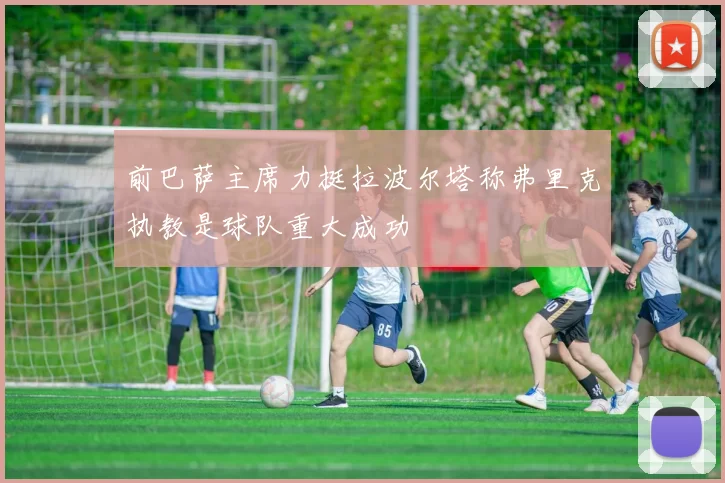 前巴萨主席力挺拉波尔塔称弗里克执教是球队重大成功