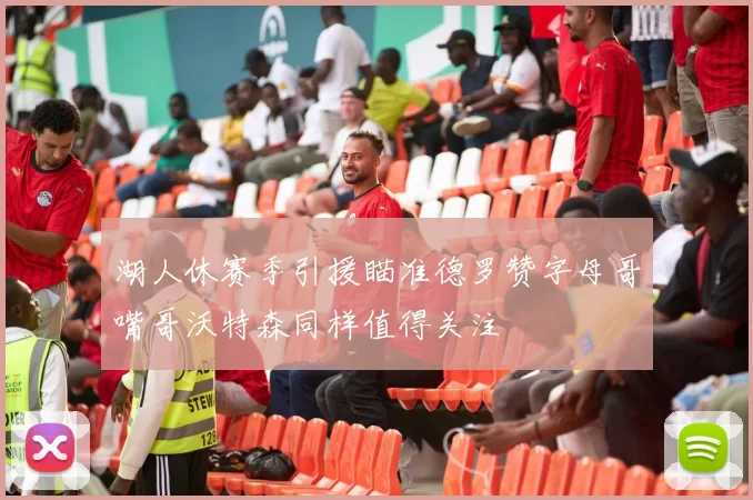 湖人休赛季引援瞄准德罗赞字母哥嘴哥沃特森同样值得关注