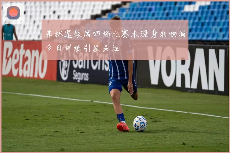 弗林蓬缺席四场比赛未现身利物浦今日训练引发关注