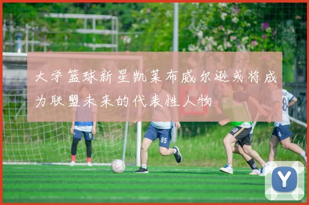 大学篮球新星凯莱布威尔逊或将成为联盟未来的代表性人物