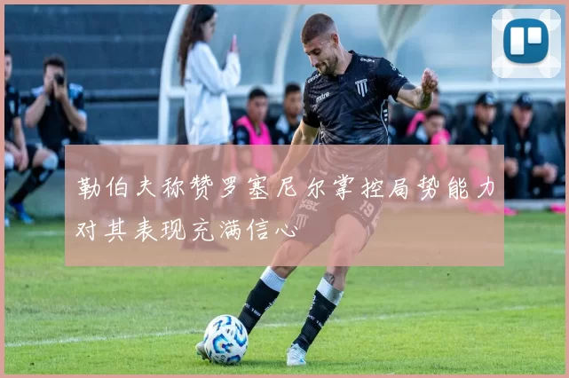 勒伯夫称赞罗塞尼尔掌控局势能力对其表现充满信心