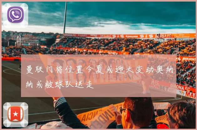 曼联门将位置今夏或迎大变动奥纳纳或被球队送走