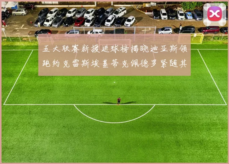 五大联赛新援进球榜揭晓迪亚斯领跑约克雷斯埃基蒂克佩德罗紧随其后