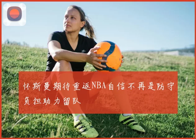 怀斯曼期待重返NBA自信不再是防守负担助力留队