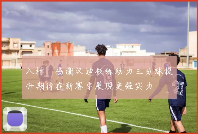 八村塁感谢汉迪教练助力三分球提升期待在新赛季展现更强实力