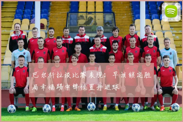 巴尔科拉谈比赛表现：早该锁定胜局幸福踢中锋位置并进球