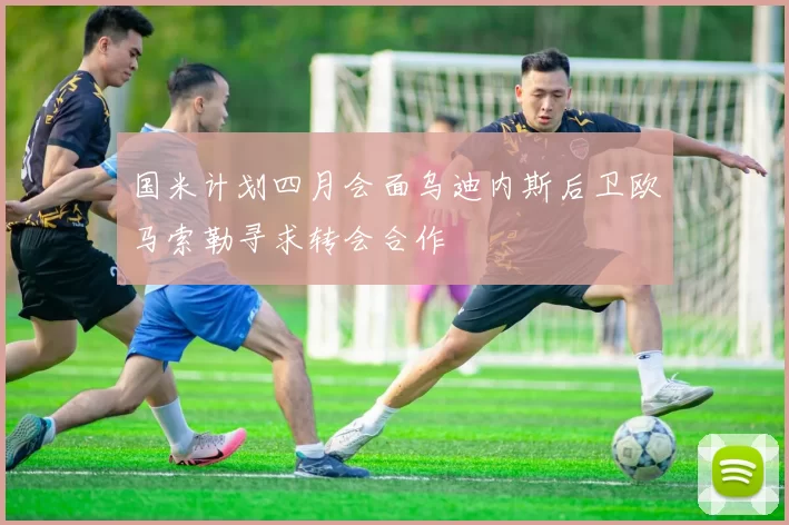 国米计划四月会面乌迪内斯后卫欧马索勒寻求转会合作