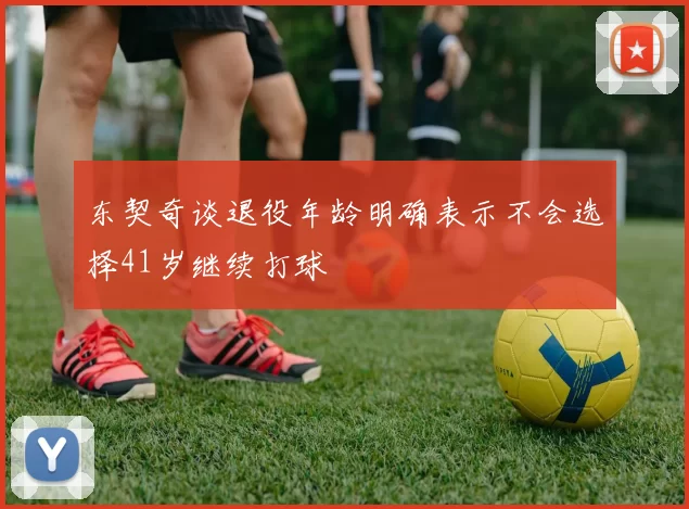东契奇谈退役年龄明确表示不会选择41岁继续打球