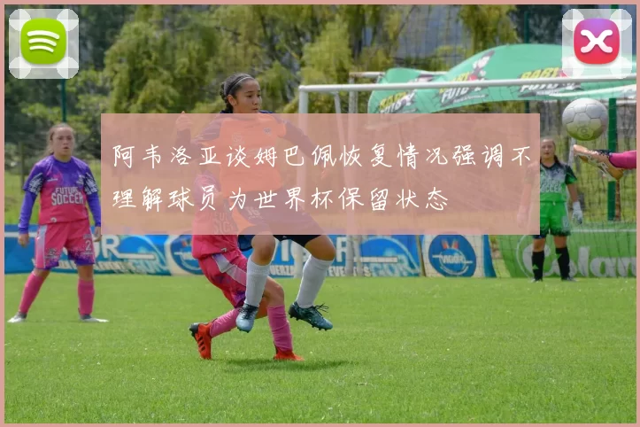 阿韦洛亚谈姆巴佩恢复情况强调不理解球员为世界杯保留状态