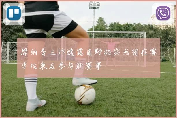 摩纳哥主帅透露南野拓实或将在赛季结束后参与新赛事